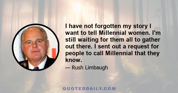 I have not forgotten my story I want to tell Millennial women. I'm still waiting for them all to gather out there. I sent out a request for people to call Millennial that they know.