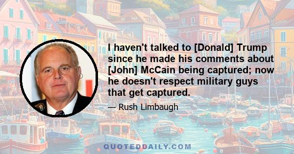 I haven't talked to [Donald] Trump since he made his comments about [John] McCain being captured; now he doesn't respect military guys that get captured.