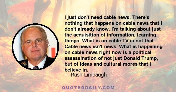 I just don't need cable news. There's nothing that happens on cable news that I don't already know. I'm talking about just the acquisition of information, learning things. What is on cable TV is not that. Cable news