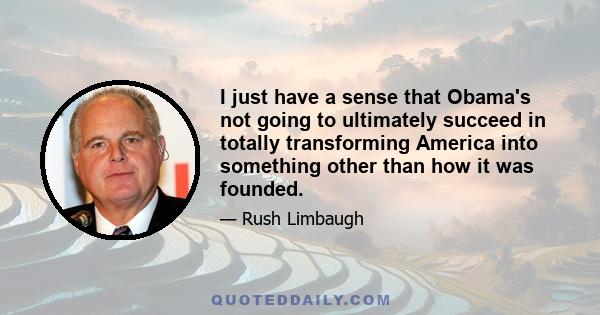 I just have a sense that Obama's not going to ultimately succeed in totally transforming America into something other than how it was founded.