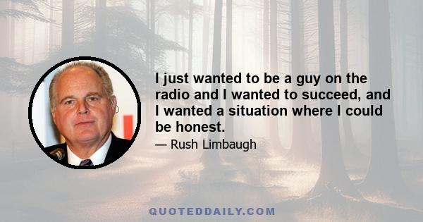 I just wanted to be a guy on the radio and I wanted to succeed, and I wanted a situation where I could be honest.