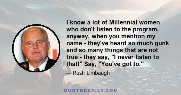 I know a lot of Millennial women who don't listen to the program, anyway, when you mention my name - they've heard so much gunk and so many things that are not true - they say, I never listen to that! Say, You've got to.