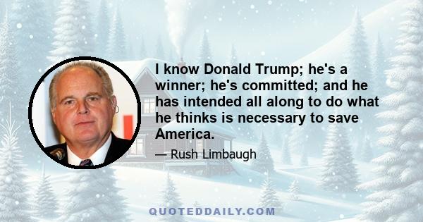 I know Donald Trump; he's a winner; he's committed; and he has intended all along to do what he thinks is necessary to save America.