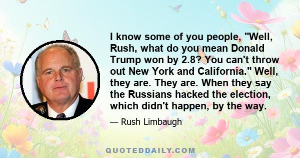 I know some of you people, Well, Rush, what do you mean Donald Trump won by 2.8? You can't throw out New York and California. Well, they are. They are. When they say the Russians hacked the election, which didn't