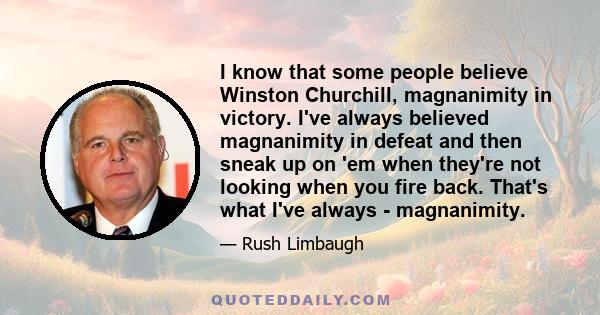 I know that some people believe Winston Churchill, magnanimity in victory. I've always believed magnanimity in defeat and then sneak up on 'em when they're not looking when you fire back. That's what I've always -