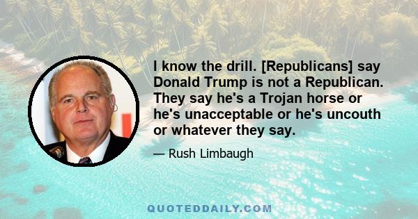 I know the drill. [Republicans] say Donald Trump is not a Republican. They say he's a Trojan horse or he's unacceptable or he's uncouth or whatever they say.