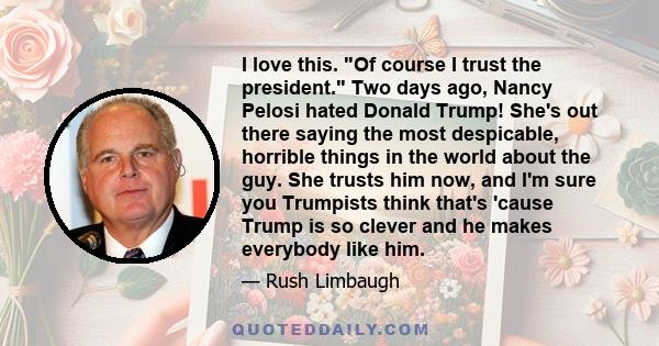 I love this. Of course I trust the president. Two days ago, Nancy Pelosi hated Donald Trump! She's out there saying the most despicable, horrible things in the world about the guy. She trusts him now, and I'm sure you