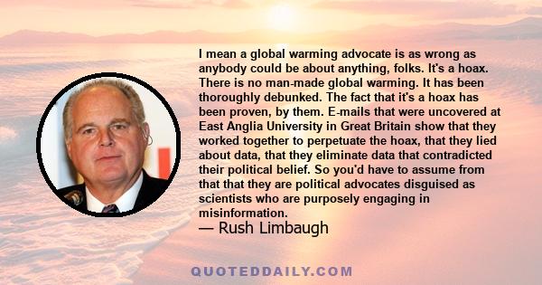 I mean a global warming advocate is as wrong as anybody could be about anything, folks. It's a hoax. There is no man-made global warming. It has been thoroughly debunked. The fact that it's a hoax has been proven, by