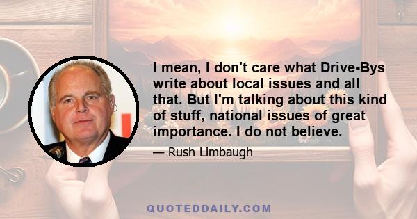 I mean, I don't care what Drive-Bys write about local issues and all that. But I'm talking about this kind of stuff, national issues of great importance. I do not believe.