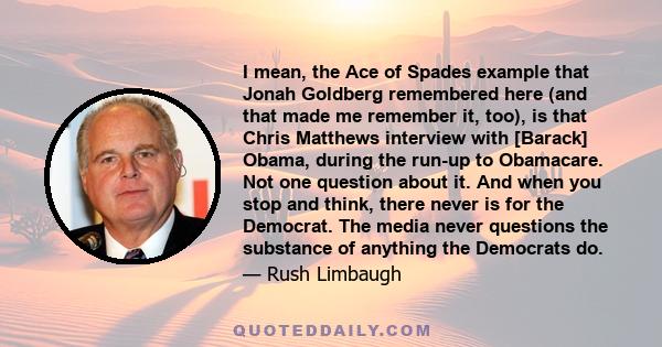 I mean, the Ace of Spades example that Jonah Goldberg remembered here (and that made me remember it, too), is that Chris Matthews interview with [Barack] Obama, during the run-up to Obamacare. Not one question about it. 