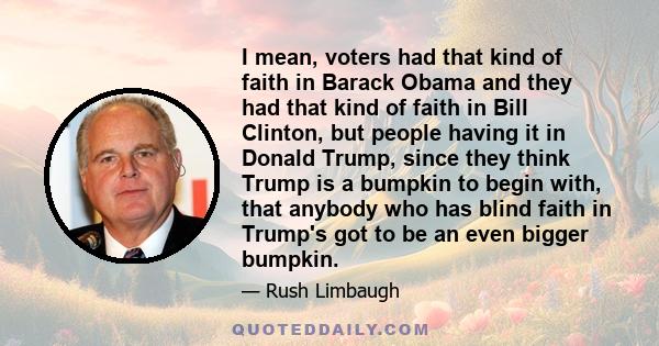 I mean, voters had that kind of faith in Barack Obama and they had that kind of faith in Bill Clinton, but people having it in Donald Trump, since they think Trump is a bumpkin to begin with, that anybody who has blind