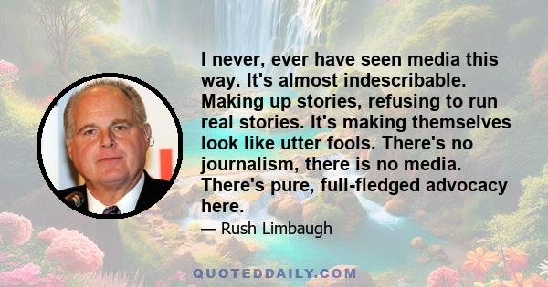 I never, ever have seen media this way. It's almost indescribable. Making up stories, refusing to run real stories. It's making themselves look like utter fools. There's no journalism, there is no media. There's pure,