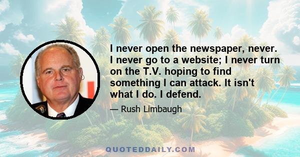 I never open the newspaper, never. I never go to a website; I never turn on the T.V. hoping to find something I can attack. It isn't what I do. I defend.