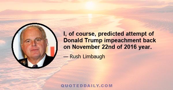 I, of course, predicted attempt of Donald Trump impeachment back on November 22nd of 2016 year.