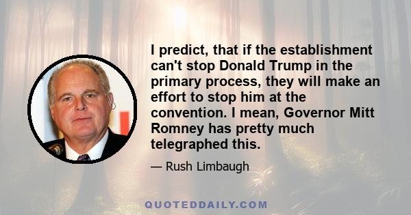 I predict, that if the establishment can't stop Donald Trump in the primary process, they will make an effort to stop him at the convention. I mean, Governor Mitt Romney has pretty much telegraphed this.