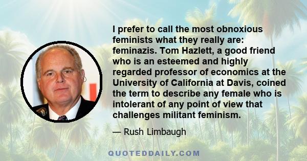 I prefer to call the most obnoxious feminists what they really are: feminazis. Tom Hazlett, a good friend who is an esteemed and highly regarded professor of economics at the University of California at Davis, coined