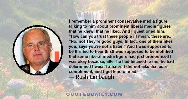 I remember a prominent conservative media figure, talking to him about prominent liberal media figures that he knew, that he liked. And I questioned him. How can you trust these people? I mean, these are... No, no!