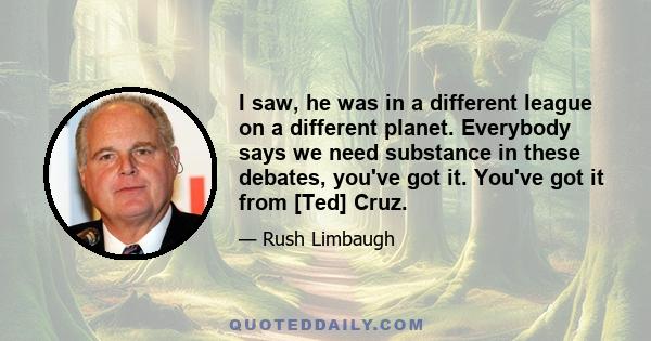 I saw, he was in a different league on a different planet. Everybody says we need substance in these debates, you've got it. You've got it from [Ted] Cruz.