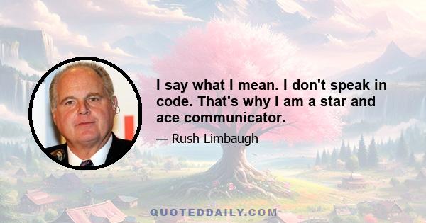 I say what I mean. I don't speak in code. That's why I am a star and ace communicator.