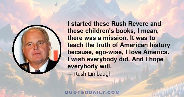 I started these Rush Revere and these children's books, I mean, there was a mission. It was to teach the truth of American history because, ego-wise, I love America. I wish everybody did. And I hope everybody will.