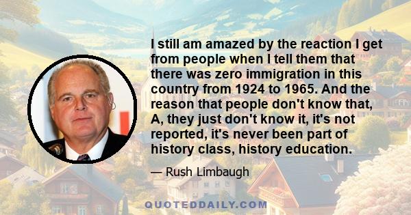 I still am amazed by the reaction I get from people when I tell them that there was zero immigration in this country from 1924 to 1965. And the reason that people don't know that, A, they just don't know it, it's not