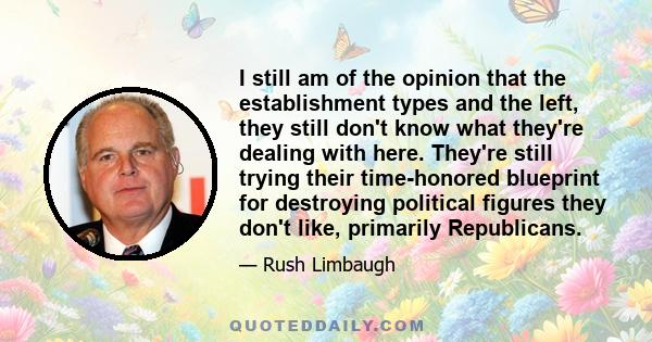 I still am of the opinion that the establishment types and the left, they still don't know what they're dealing with here. They're still trying their time-honored blueprint for destroying political figures they don't