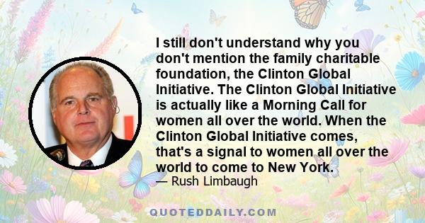 I still don't understand why you don't mention the family charitable foundation, the Clinton Global Initiative. The Clinton Global Initiative is actually like a Morning Call for women all over the world. When the