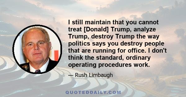 I still maintain that you cannot treat [Donald] Trump, analyze Trump, destroy Trump the way politics says you destroy people that are running for office. I don't think the standard, ordinary operating procedures work.