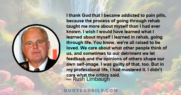 I thank God that I became addicted to pain pills, because the process of going through rehab taught me more about myself than I had ever known. I wish I would have learned what I learned about myself I learned in rehab, 