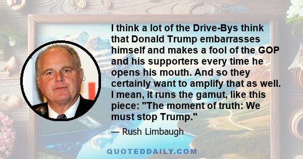 I think a lot of the Drive-Bys think that Donald Trump embarrasses himself and makes a fool of the GOP and his supporters every time he opens his mouth. And so they certainly want to amplify that as well. I mean, it