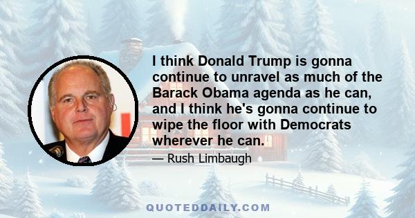 I think Donald Trump is gonna continue to unravel as much of the Barack Obama agenda as he can, and I think he's gonna continue to wipe the floor with Democrats wherever he can.