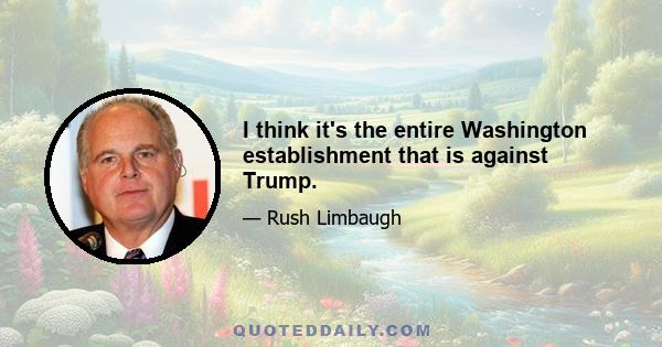 I think it's the entire Washington establishment that is against Trump.