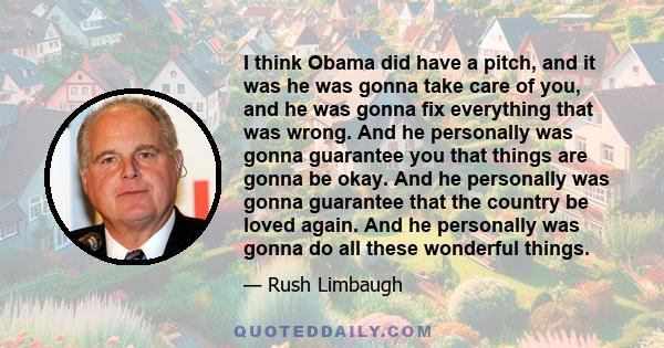 I think Obama did have a pitch, and it was he was gonna take care of you, and he was gonna fix everything that was wrong. And he personally was gonna guarantee you that things are gonna be okay. And he personally was