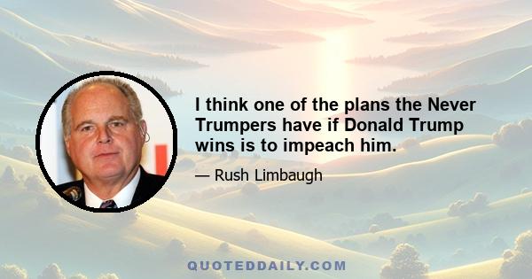 I think one of the plans the Never Trumpers have if Donald Trump wins is to impeach him.