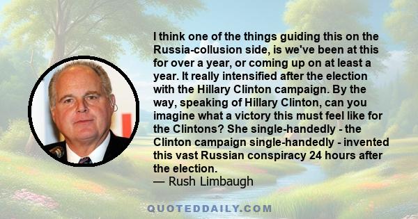 I think one of the things guiding this on the Russia-collusion side, is we've been at this for over a year, or coming up on at least a year. It really intensified after the election with the Hillary Clinton campaign. By 