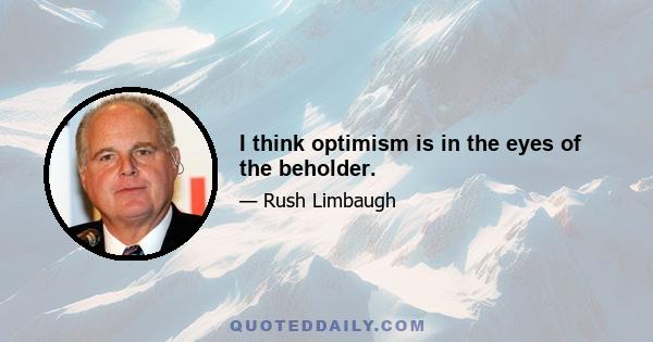 I think optimism is in the eyes of the beholder.