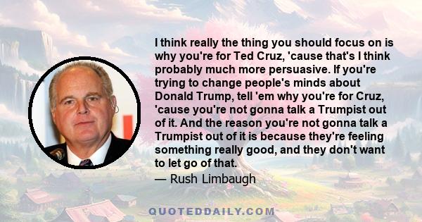 I think really the thing you should focus on is why you're for Ted Cruz, 'cause that's I think probably much more persuasive. If you're trying to change people's minds about Donald Trump, tell 'em why you're for Cruz,