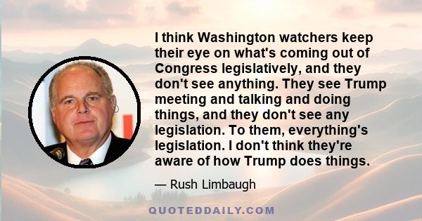 I think Washington watchers keep their eye on what's coming out of Congress legislatively, and they don't see anything. They see Trump meeting and talking and doing things, and they don't see any legislation. To them,