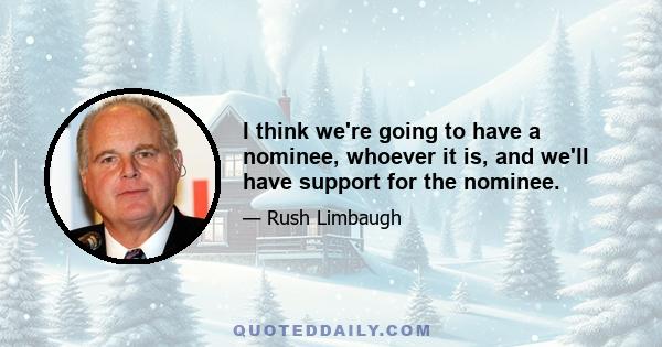 I think we're going to have a nominee, whoever it is, and we'll have support for the nominee.