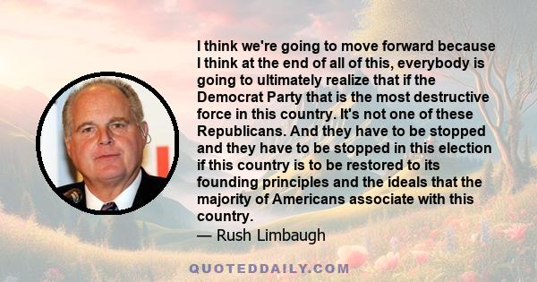 I think we're going to move forward because I think at the end of all of this, everybody is going to ultimately realize that if the Democrat Party that is the most destructive force in this country. It's not one of