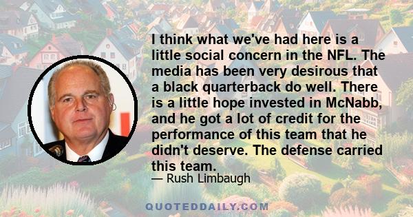 I think what we've had here is a little social concern in the NFL. The media has been very desirous that a black quarterback do well. There is a little hope invested in McNabb, and he got a lot of credit for the