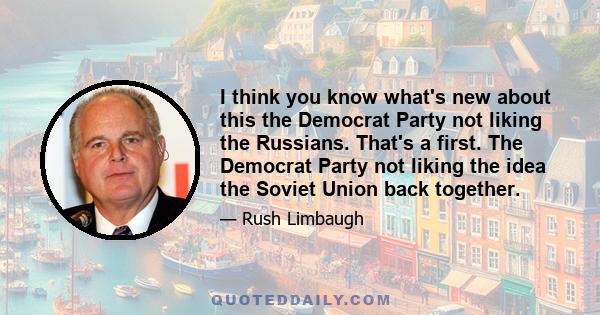 I think you know what's new about this the Democrat Party not liking the Russians. That's a first. The Democrat Party not liking the idea the Soviet Union back together.