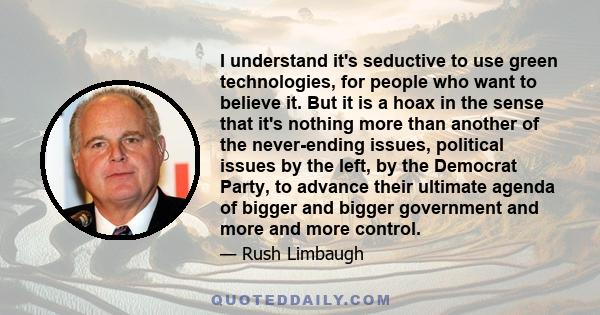 I understand it's seductive to use green technologies, for people who want to believe it. But it is a hoax in the sense that it's nothing more than another of the never-ending issues, political issues by the left, by