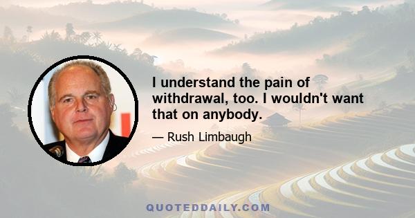 I understand the pain of withdrawal, too. I wouldn't want that on anybody.