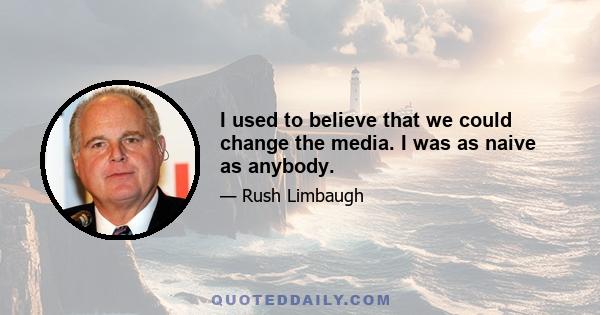 I used to believe that we could change the media. I was as naive as anybody.