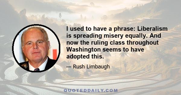 I used to have a phrase: Liberalism is spreading misery equally. And now the ruling class throughout Washington seems to have adopted this.