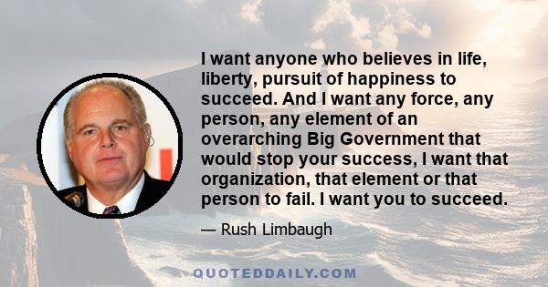 I want anyone who believes in life, liberty, pursuit of happiness to succeed. And I want any force, any person, any element of an overarching Big Government that would stop your success, I want that organization, that