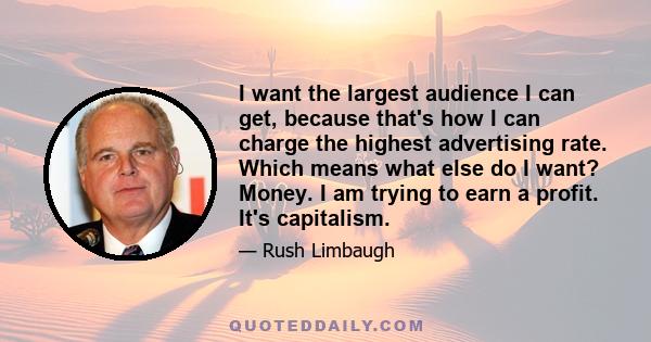 I want the largest audience I can get, because that's how I can charge the highest advertising rate. Which means what else do I want? Money. I am trying to earn a profit. It's capitalism.