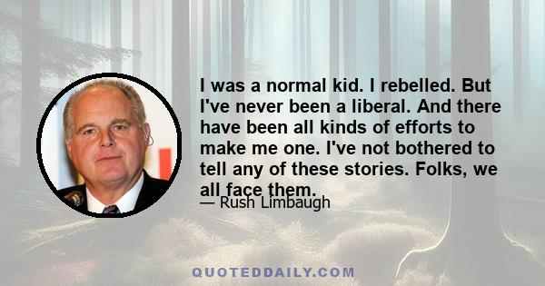 I was a normal kid. I rebelled. But I've never been a liberal. And there have been all kinds of efforts to make me one. I've not bothered to tell any of these stories. Folks, we all face them.