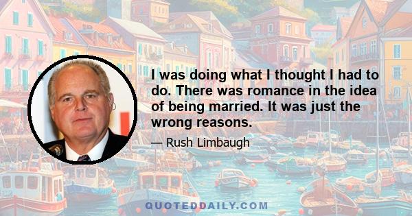 I was doing what I thought I had to do. There was romance in the idea of being married. It was just the wrong reasons.